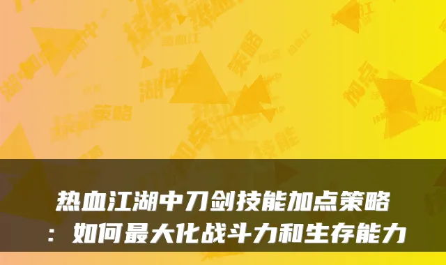 热血江湖中刀剑技能加点策略:如何最大化战斗力和生存能力