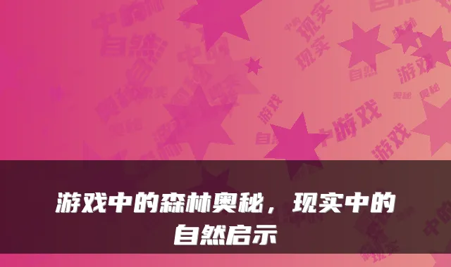 游戏中的森林奥秘,现实中的自然启示