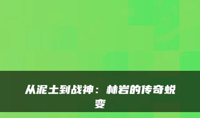 从泥土到战神：林岩的传奇蜕变