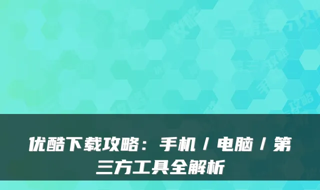优酷下载攻略：手机／电脑／第三方工具全解析