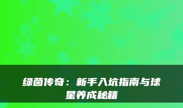 绿茵传奇：新手入坑指南与球星养成秘籍