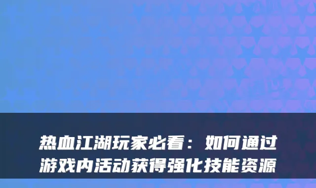 热血江湖玩家必看:如何通过游戏内活动获得强化技能资源