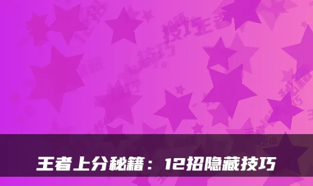 王者上分秘籍:12招隐藏技巧