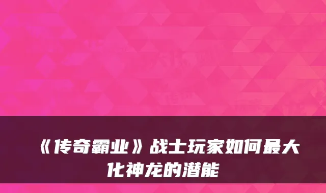 《传奇霸业》战士玩家如何最大化神龙的潜能