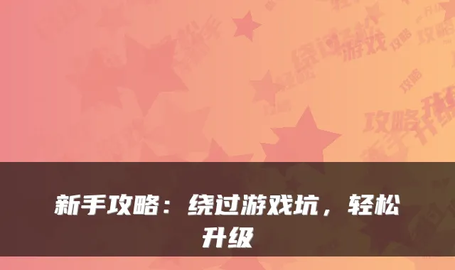 新手攻略：绕过游戏坑，轻松升级