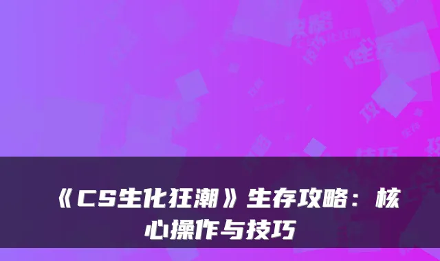 《CS生化狂潮》生存攻略：核心操作与技巧