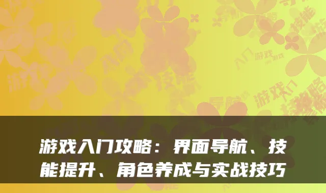 游戏入门攻略：界面导航、技能提升、角色养成与实战技巧