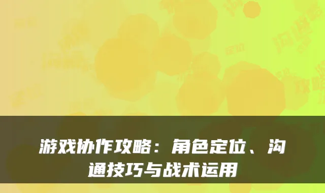 游戏协作攻略:角色定位、沟通技巧与战术运用