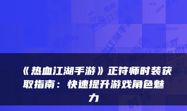 《热血江湖手游》正符师时装获取指南:快速提升游戏角色魅力