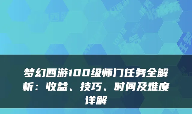 梦幻西游100级师门任务全解析：收益、技巧、时间及难度详解