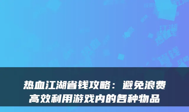 热血江湖省钱攻略:避免浪费高效利用游戏内的各种物品