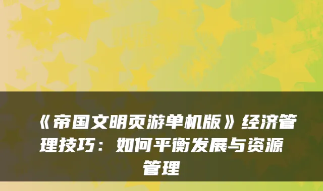 《帝国文明页游单机版》经济管理技巧:如何平衡发展与资源管理
