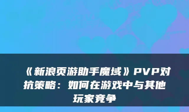 《新浪页游助手魔域》PVP对抗策略：如何在游戏中与其他玩家竞争