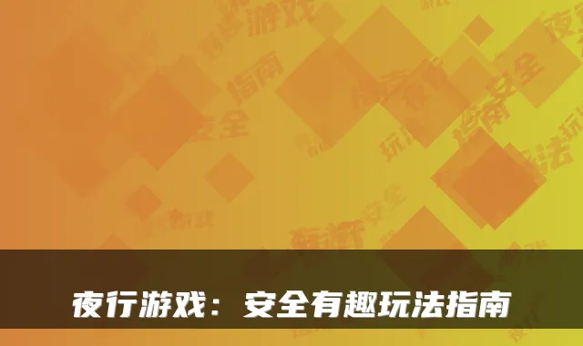 夜行游戏:安全有趣玩法指南