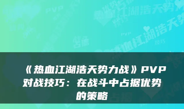 《热血江湖浩天势力战》PVP对战技巧:在战斗中占据优势的策略
