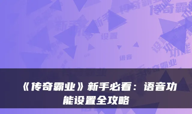 《传奇霸业》新手必看：语音功能设置全攻略