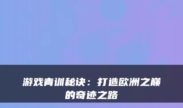 游戏青训秘诀：打造欧洲之巅的奇迹之路