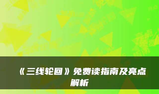 《三线轮回》免费读指南及亮点解析