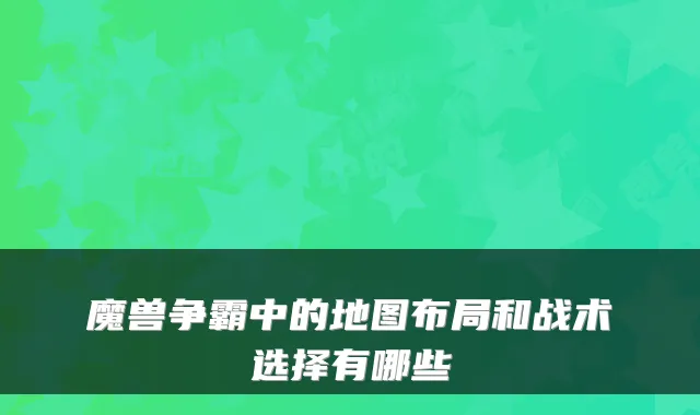 魔兽争霸中的地图布局和战术选择有哪些