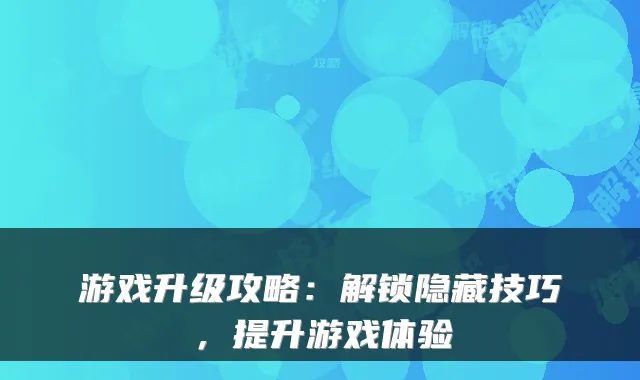 游戏升级攻略：解锁隐藏技巧，提升游戏体验