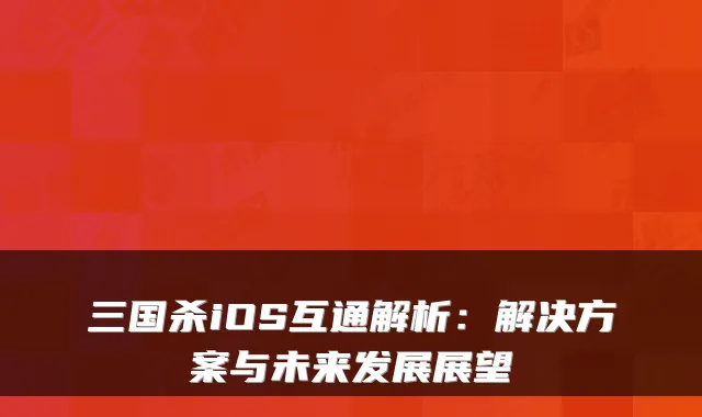 三国杀iOS互通解析：解决方案与未来发展展望