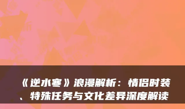 《逆水寒》浪漫解析：情侣时装、特殊任务与文化差异深度解读