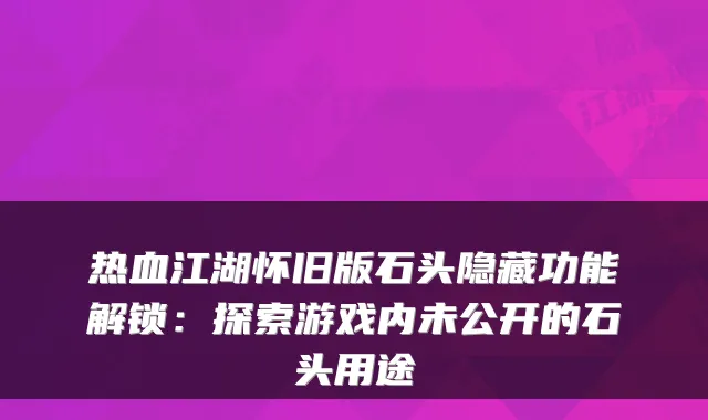 热血江湖怀旧版石头隐藏功能解锁：探索游戏内未公开的石头用途