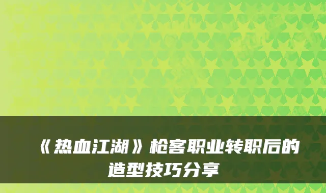 《热血江湖》枪客职业转职后的造型技巧分享