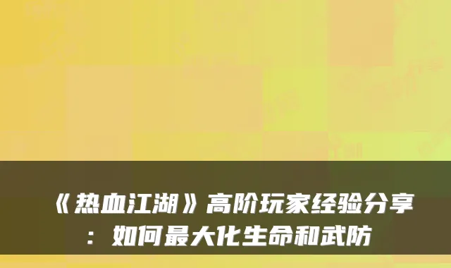 《热血江湖》高阶玩家经验分享：如何大化生命和武防