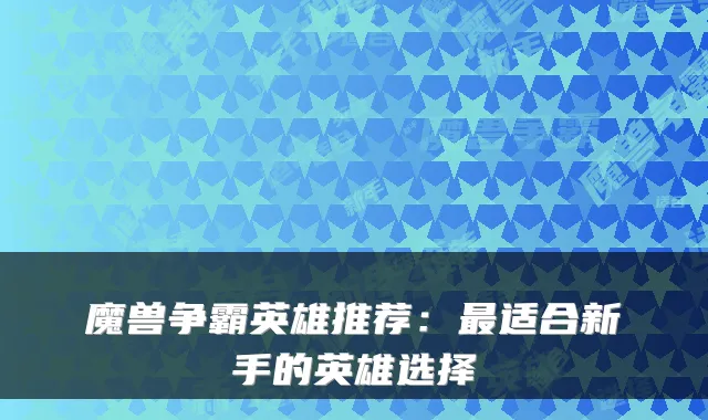 魔兽争霸英雄推荐：最适合新手的英雄选择