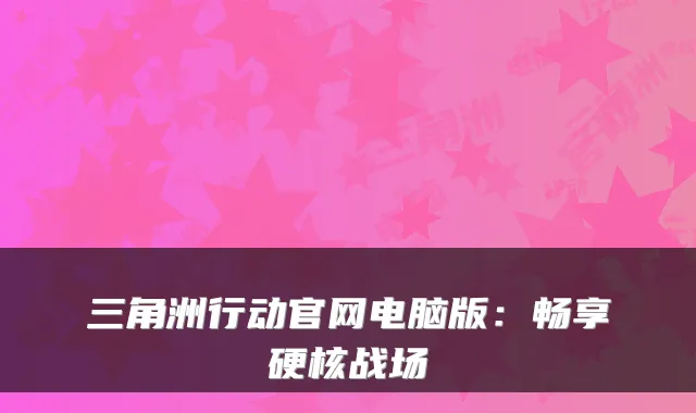 三角洲行动官网电脑版：畅享硬核战场