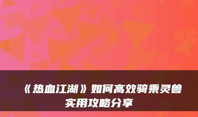 《热血江湖》如何高效骑乘灵兽实用攻略分享