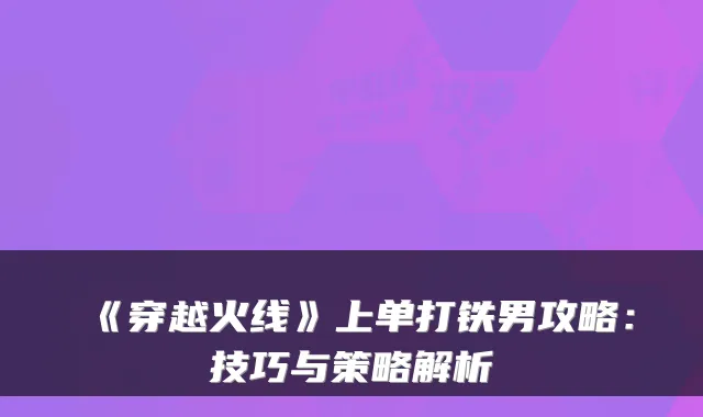 《穿越火线》上单打铁男攻略：技巧与策略解析
