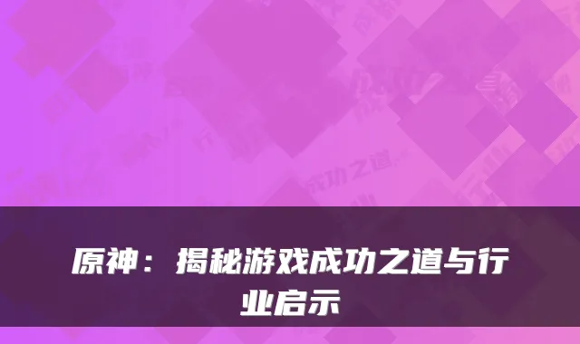 原神:揭秘游戏成功之道与行业启示