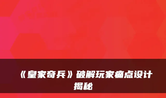 《皇家奇兵》破解玩家痛点设计揭秘