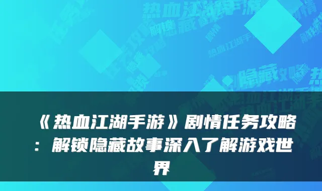 《热血江湖手游》剧情任务攻略:解锁隐藏故事深入了解游戏世界