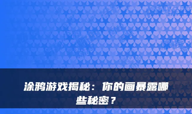 涂鸦游戏揭秘：你的画暴露哪些秘密？