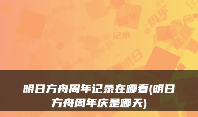 明日方舟周年记录在哪看(明日方舟周年庆是哪天)