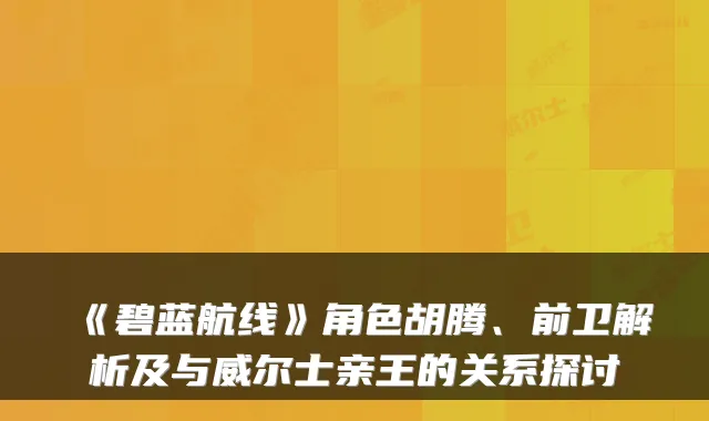 《碧蓝航线》角色胡腾、前卫解析及与威尔士亲王的关系探讨
