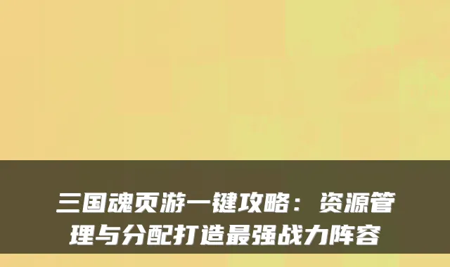 三国魂页游一键攻略：资源管理与分配打造最强战力阵容