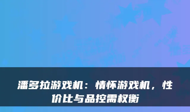 潘多拉游戏机：情怀游戏机，性价比与品控需权衡