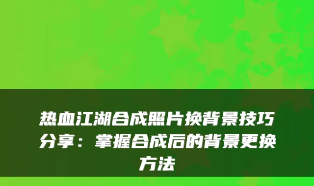 热血江湖合成照片换背景技巧分享:掌握合成后的背景更换方法