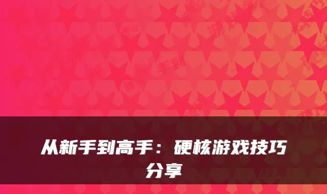 从新手到高手:硬核游戏技巧分享