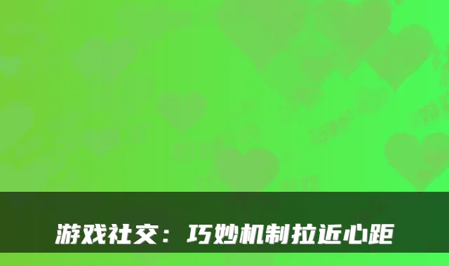 游戏社交:巧妙机制拉近心距