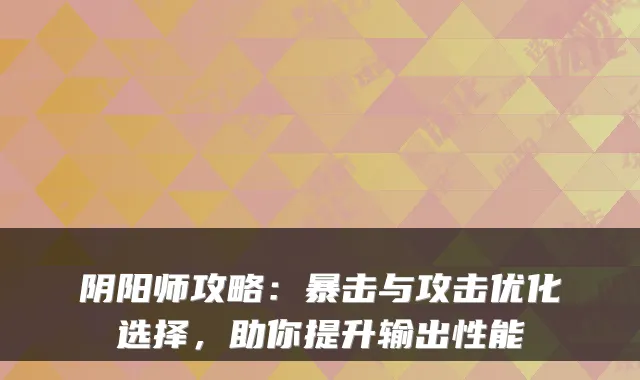 阴阳师攻略：暴击与攻击优化选择，助你提升输出性能