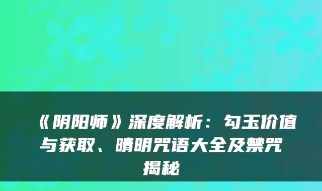 《阴阳师》深度解析：勾玉价值与获取、晴明咒语大全及禁咒揭秘