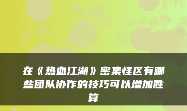 在《热血江湖》密集怪区有哪些团队协作的技巧可以增加胜算