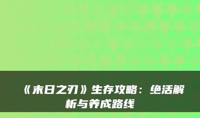 《末日之刃》生存攻略：绝活解析与养成路线