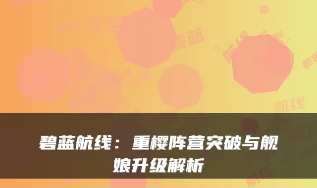 碧蓝航线：重樱阵营突破与舰娘升级解析