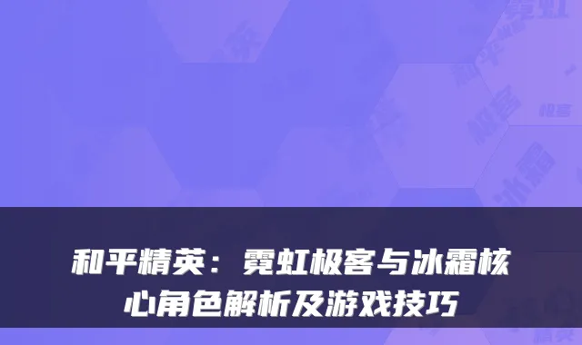 和平精英：霓虹极客与冰霜核心角色解析及游戏技巧